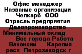 Офис-менеджер › Название организации ­ Челкарб, ООО › Отрасль предприятия ­ Делопроизводство › Минимальный оклад ­ 25 000 - Все города Работа » Вакансии   . Карелия респ.,Петрозаводск г.